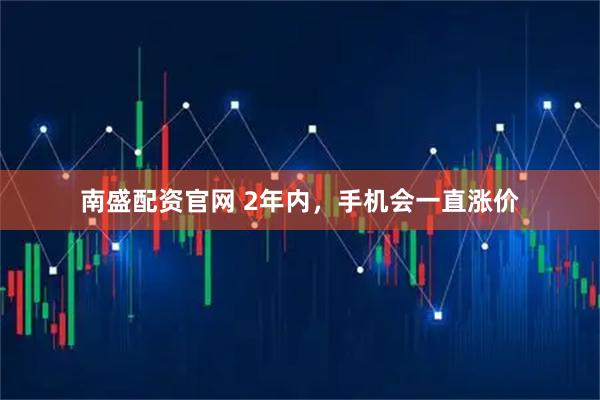 南盛配资官网 2年内，手机会一直涨价