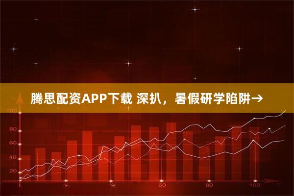 腾思配资APP下载 深扒，暑假研学陷阱→