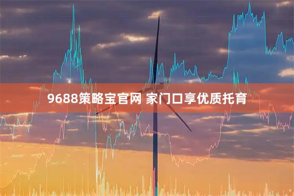 9688策略宝官网 家门口享优质托育