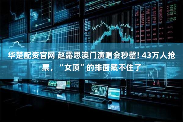 华楚配资官网 赵露思澳门演唱会秒罄! 43万人抢票，“女顶”的排面藏不住了