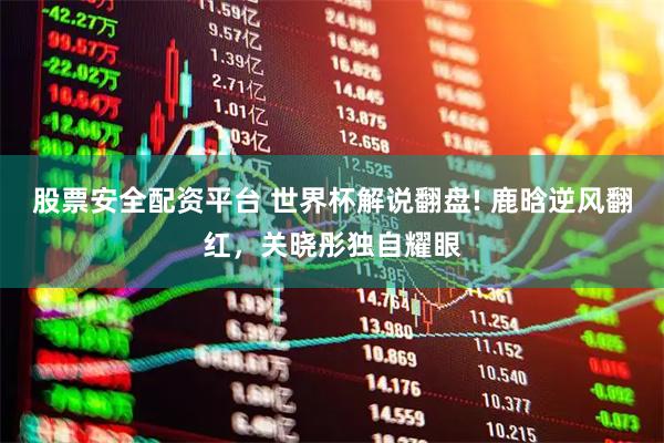 股票安全配资平台 世界杯解说翻盘! 鹿晗逆风翻红，关晓彤独自耀眼