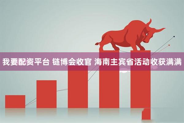 我要配资平台 链博会收官 海南主宾省活动收获满满