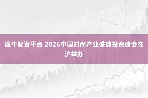 途牛配资平台 2026中国时尚产业盛典投资峰会在沪举办