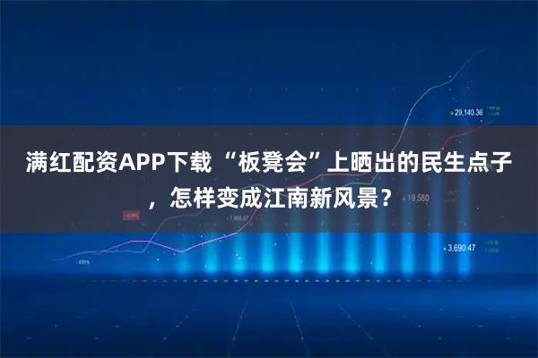 满红配资APP下载 “板凳会”上晒出的民生点子，怎样变成江南新风景？