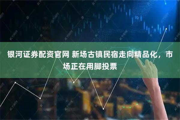 银河证券配资官网 新场古镇民宿走向精品化，市场正在用脚投票